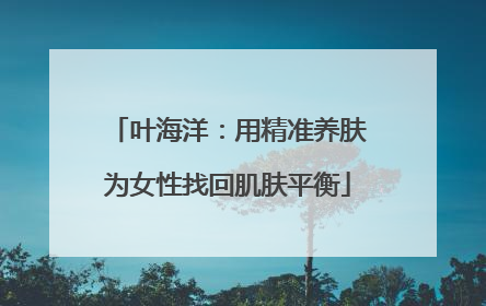 叶海洋：用精准养肤为女性找回肌肤平衡