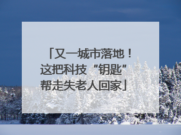 又一城市落地！这把科技“钥匙”帮走失老人回家