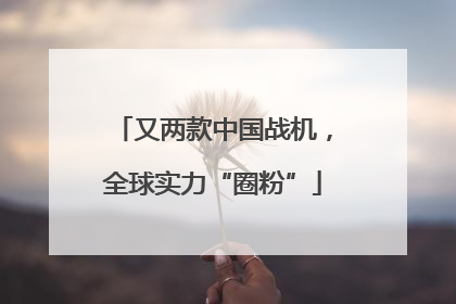 又两款中国战机，全球实力“圈粉”