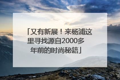又有新展！来杨浦这里寻找源自2000多年前的时尚秘籍