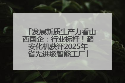 发展新质生产力看山西国企：行业标杆！潞安化机获评2025年省先进级智能工厂