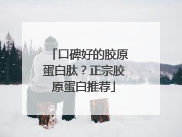 口碑好的胶原蛋白肽？正宗胶原蛋白推荐