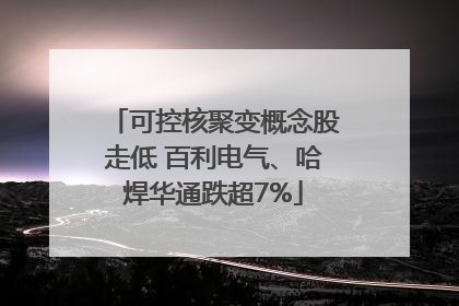 可控核聚变概念股走低 百利电气、哈焊华通跌超7%