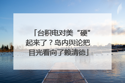 台积电对美“硬”起来了？岛内舆论把目光看向了赖清德
