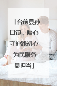 台前县孙口镇：暖心守护践初心 为民服务显担当