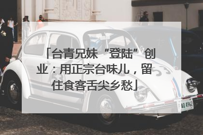 台青兄妹“登陆”创业：用正宗台味儿，留住食客舌尖乡愁