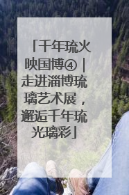 千年琉火映国博④｜走进淄博琉璃艺术展，邂逅千年琉光璃彩