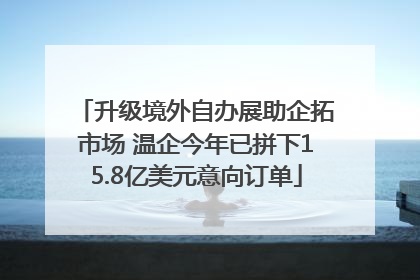 升级境外自办展助企拓市场 温企今年已拼下15.8亿美元意向订单