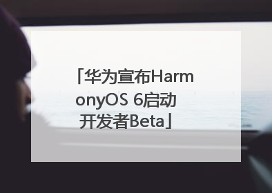 华为宣布HarmonyOS 6启动开发者Beta