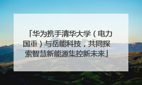 华为携手清华大学（电力国重）与岳能科技，共同探索智慧新能源集控新未来
