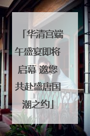 华清宫端午盛宴即将启幕 邀您共赴盛唐国潮之约