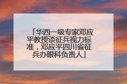 华西一级专家邓应平教授谈征兵视力标准，邓应平四川省征兵办眼科负责人