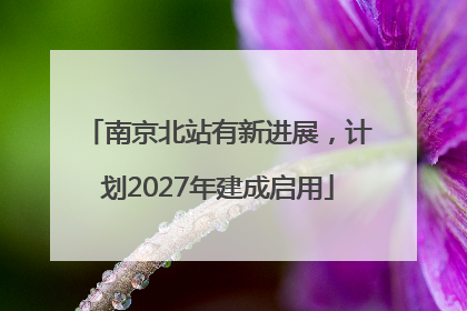 南京北站有新进展，计划2027年建成启用