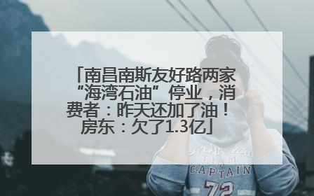 南昌南斯友好路两家“海湾石油”停业，消费者：昨天还加了油！房东：欠了1.3亿