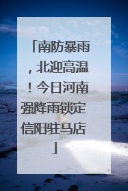 南防暴雨，北迎高温！今日河南强降雨锁定信阳驻马店