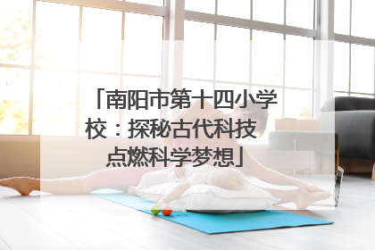 南阳市第十四小学校：探秘古代科技 点燃科学梦想