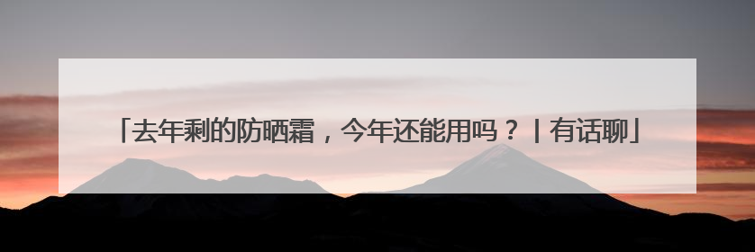 去年剩的防晒霜，今年还能用吗？丨有话聊