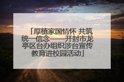 厚植家国情怀 共筑统一信念——开封市龙亭区台办组织涉台宣传教育进校园活动