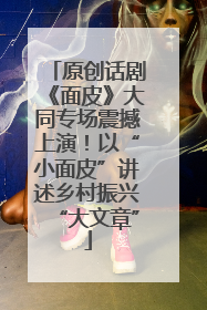 原创话剧《面皮》大同专场震撼上演！以“小面皮”讲述乡村振兴“大文章”