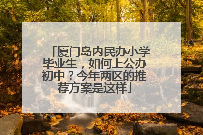 厦门岛内民办小学毕业生，如何上公办初中？今年两区的推荐方案是这样