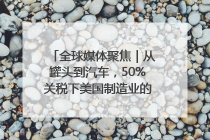 全球媒体聚焦｜从罐头到汽车，50%关税下美国制造业的“生死劫”