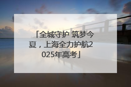 全城守护 筑梦今夏，上海全力护航2025年高考