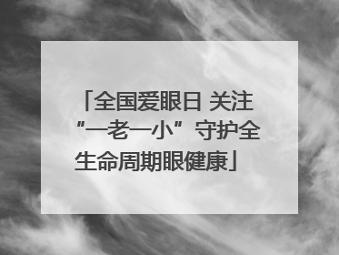 全国爱眼日 关注“一老一小”守护全生命周期眼健康