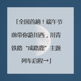 全国首趟！端午节前带你游川西，川青铁路“成路鹿”主题列车启程→