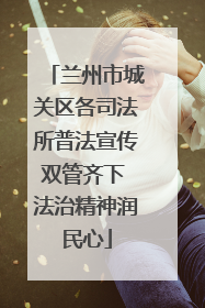 兰州市城关区各司法所普法宣传双管齐下 法治精神润民心