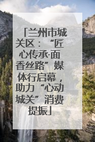 兰州市城关区：“匠心传承·面香丝路”媒体行启幕，助力“心动城关”消费提振