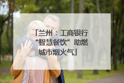兰州：工商银行“智慧餐饮”助燃城市烟火气