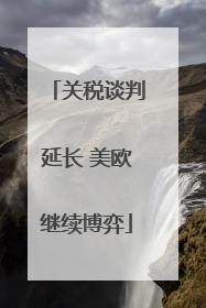 关税谈判延长 美欧继续博弈