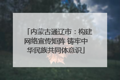 内蒙古通辽市：构建网络宣传矩阵 铸牢中华民族共同体意识