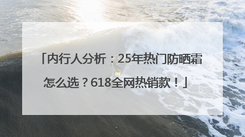 内行人分析：25年热门防晒霜怎么选？618全网热销款！