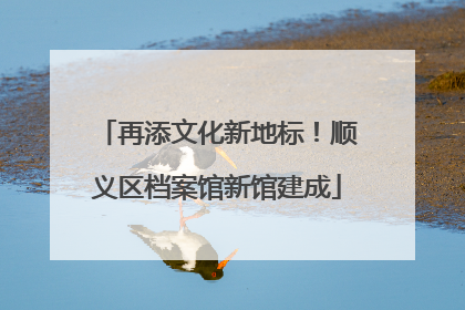 再添文化新地标！顺义区档案馆新馆建成