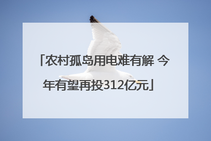 农村孤岛用电难有解 今年有望再投312亿元