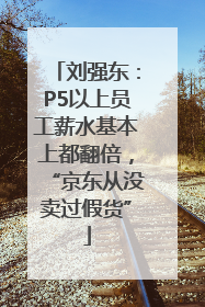 刘强东：P5以上员工薪水基本上都翻倍，“京东从没卖过假货”