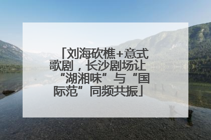 刘海砍樵+意式歌剧，长沙剧场让“湖湘味”与“国际范”同频共振