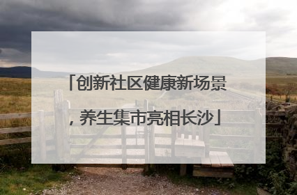 创新社区健康新场景，养生集市亮相长沙