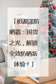 初源漾防晒霜：国货之光，解锁全效防晒新体验！