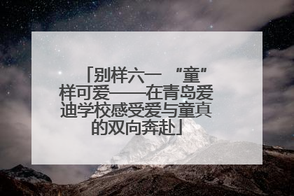 别样六一 “童”样可爱——在青岛爱迪学校感受爱与童真的双向奔赴