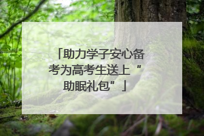 助力学子安心备考为高考生送上“助眠礼包”