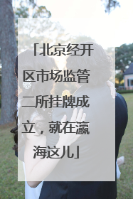 北京经开区市场监管二所挂牌成立，就在瀛海这儿