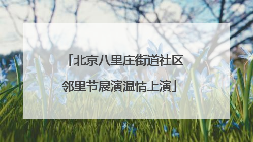 北京八里庄街道社区邻里节展演温情上演