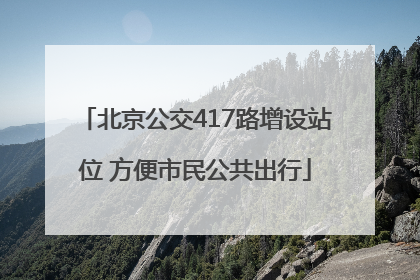 北京公交417路增设站位 方便市民公共出行