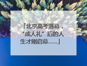 北京高考落幕，“成人礼”后的人生才刚启幕……