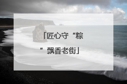 匠心守“粽”飘香老街