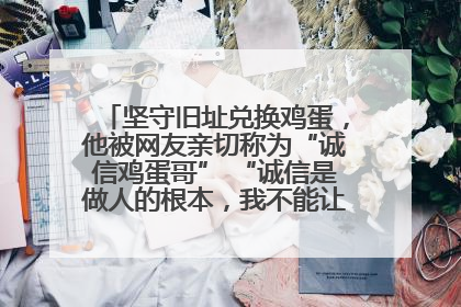 坚守旧址兑换鸡蛋，他被网友亲切称为“诚信鸡蛋哥” “诚信是做人的根本，我不能让人戳脊梁骨”