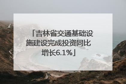吉林省交通基础设施建设完成投资同比增长6.1%