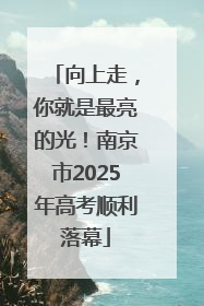 向上走，你就是最亮的光！南京市2025年高考顺利落幕